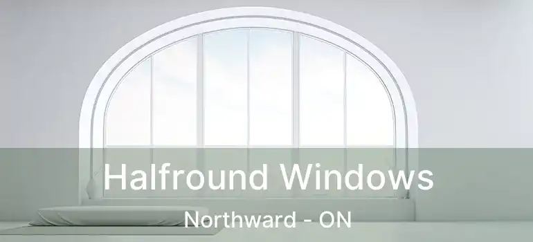  Halfround Windows Northward - ON